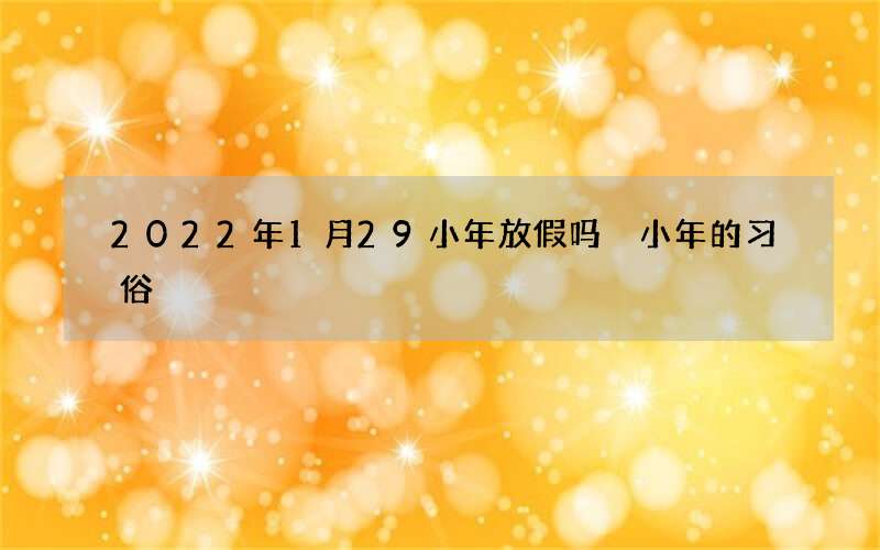 2022年1月29小年放假吗 小年的习俗